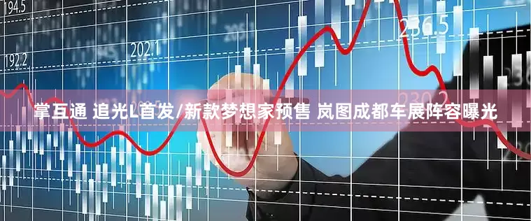掌互通 追光L首发/新款梦想家预售 岚图成都车展阵容曝光