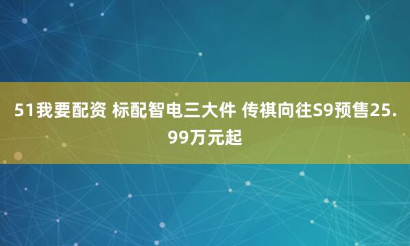 51我要配资 标配智电三大件 传祺向往S9预售25.99万元起