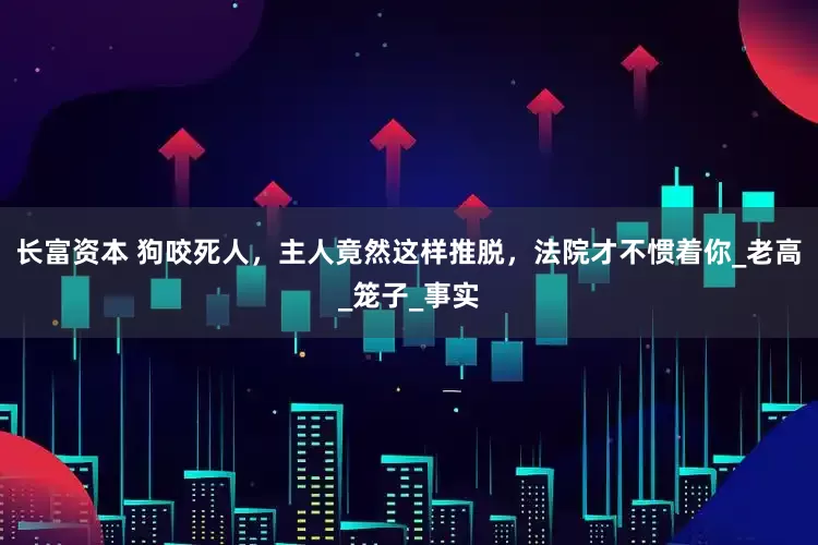 长富资本 狗咬死人，主人竟然这样推脱，法院才不惯着你_老高_笼子_事实