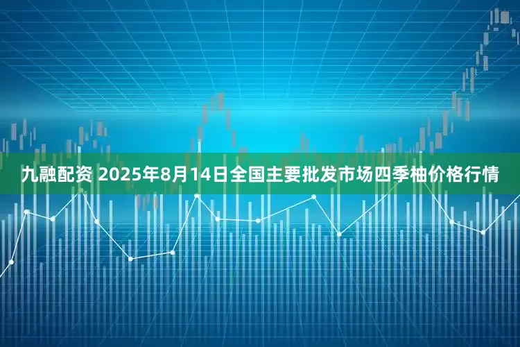 九融配资 2025年8月14日全国主要批发市场四季柚价格行情