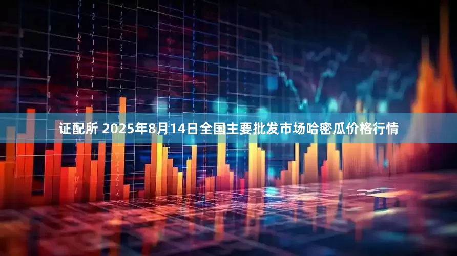 证配所 2025年8月14日全国主要批发市场哈密瓜价格行情