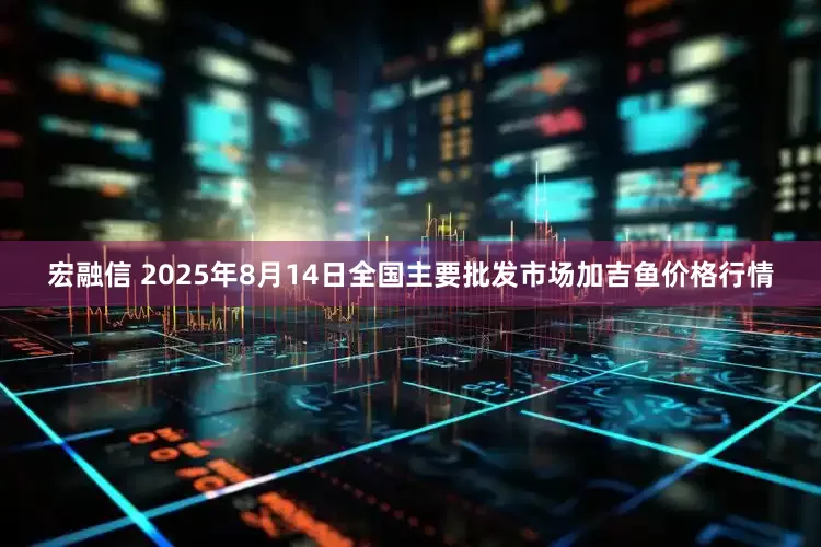 宏融信 2025年8月14日全国主要批发市场加吉鱼价格行情