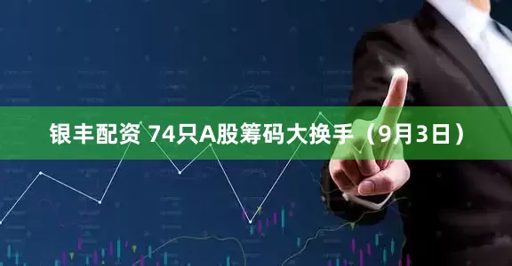 银丰配资 74只A股筹码大换手（9月3日）