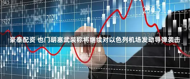 豪泰配资 也门胡塞武装称将继续对以色列机场发动导弹袭击