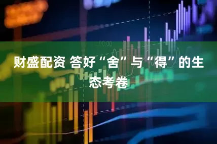 财盛配资 答好“舍”与“得”的生态考卷