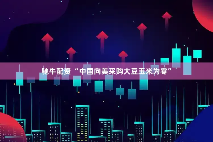 驰牛配资 “中国向美采购大豆玉米为零”