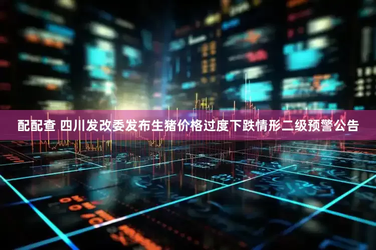 配配查 四川发改委发布生猪价格过度下跌情形二级预警公告