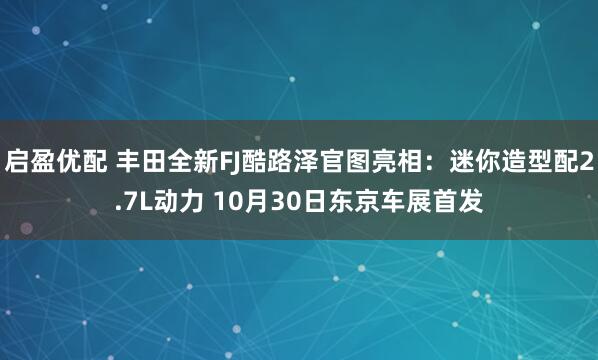 启盈优配 丰田全新FJ酷路泽官图亮相：迷你造型配2.7L动力 10月30日东京车展首发