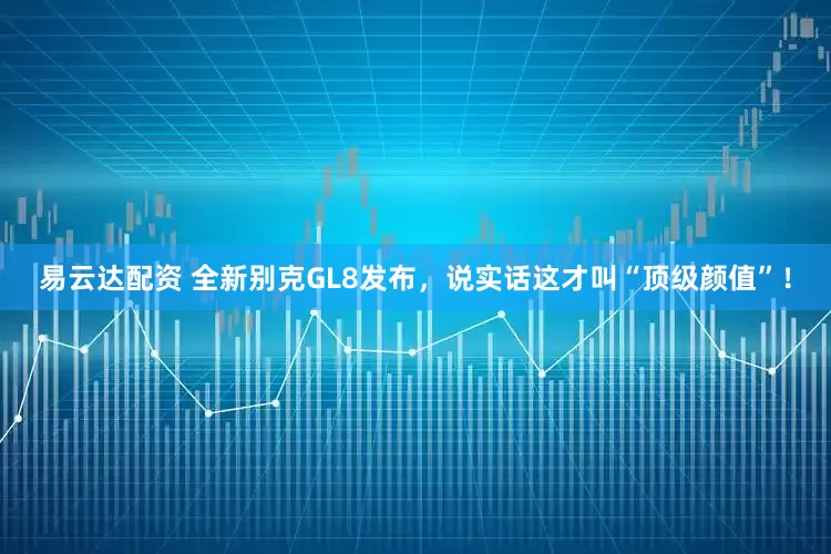易云达配资 全新别克GL8发布,说实话这才叫“顶级颜值”!