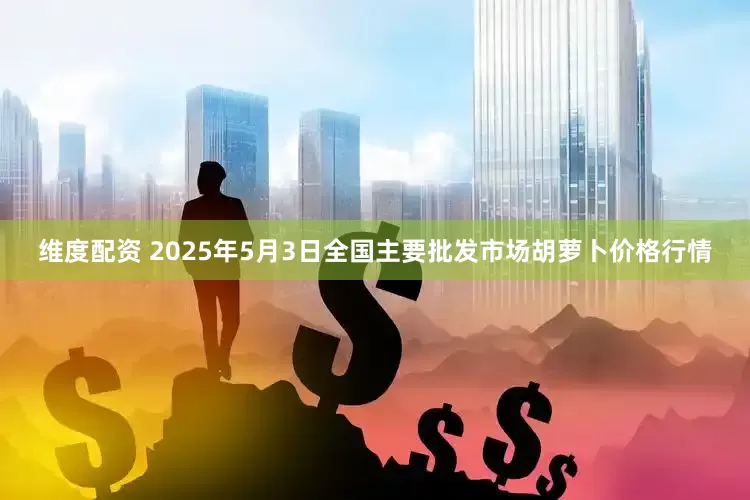 维度配资 2025年5月3日全国主要批发市场胡萝卜价格行情