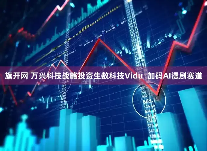 旗开网 万兴科技战略投资生数科技Vidu  加码AI漫剧赛道