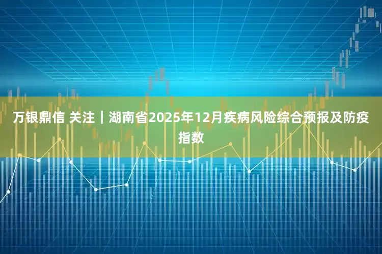 万银鼎信 关注|湖南省2025年12月疾病风险综合预报及防疫指数