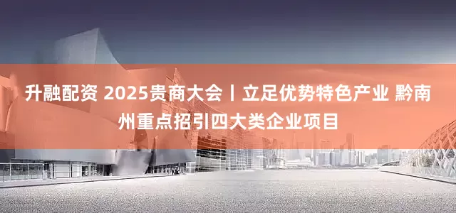 升融配资 2025贵商大会丨立足优势特色产业 黔南州重点招引四大类企业项目