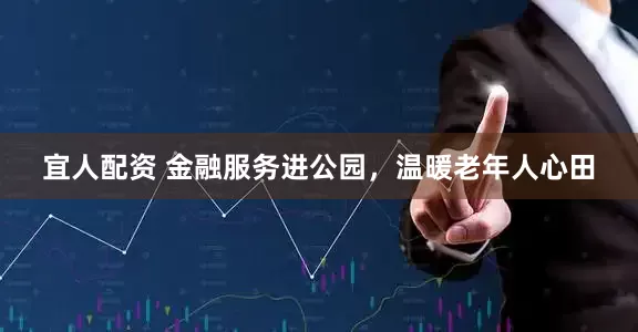 宜人配资 金融服务进公园，温暖老年人心田