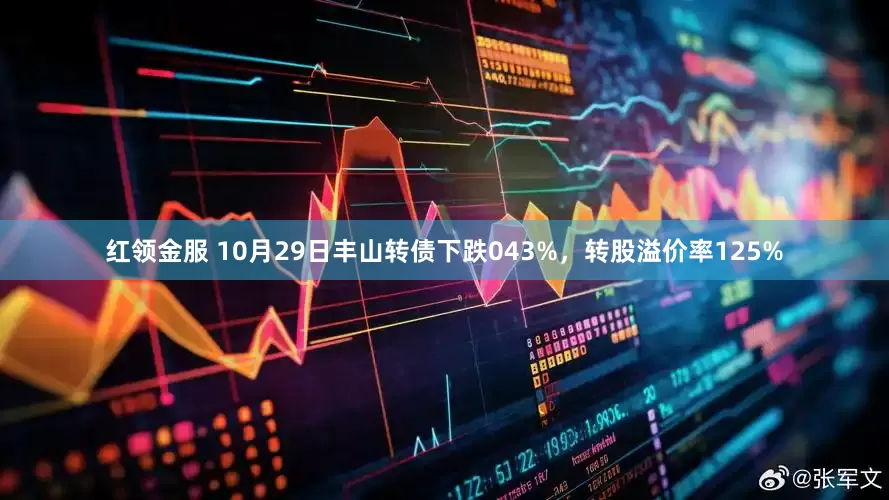红领金服 10月29日丰山转债下跌043%,转股溢价率125%