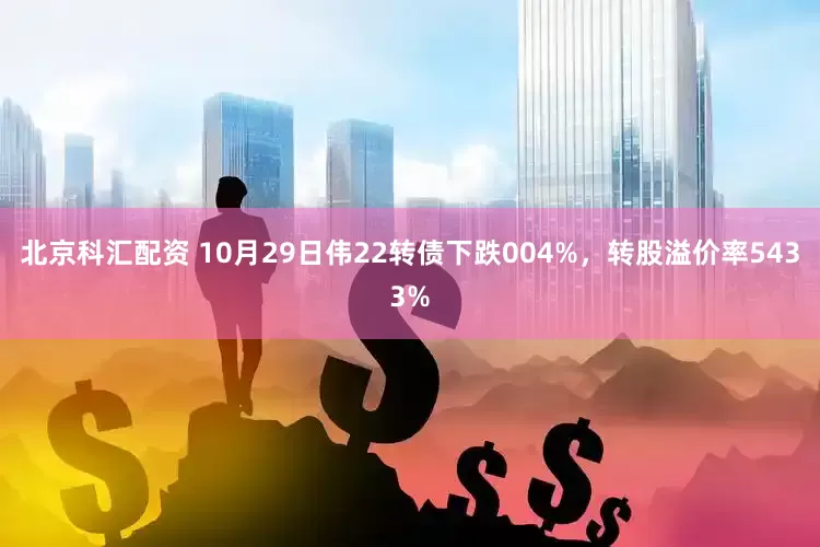 北京科汇配资 10月29日伟22转债下跌004%,转股溢价率5433%