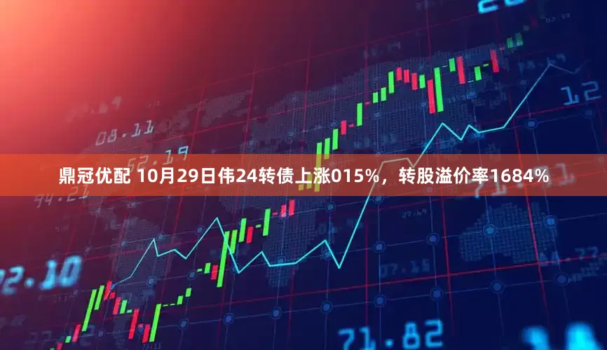 鼎冠优配 10月29日伟24转债上涨015%,转股溢价率1684%